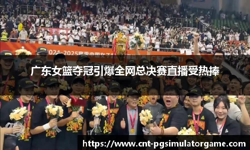 广东女篮夺冠引爆全网总决赛直播受热捧