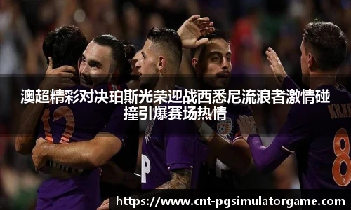 澳超精彩对决珀斯光荣迎战西悉尼流浪者激情碰撞引爆赛场热情