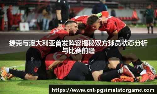 捷克与澳大利亚首发阵容揭秘双方球员状态分析与比赛前瞻