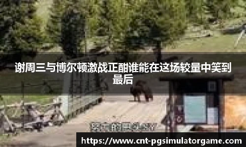 谢周三与博尔顿激战正酣谁能在这场较量中笑到最后