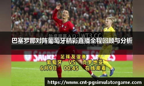 巴塞罗那对阵葡萄牙精彩直播全程回顾与分析
