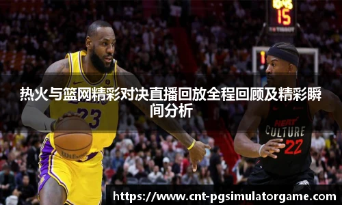 热火与篮网精彩对决直播回放全程回顾及精彩瞬间分析