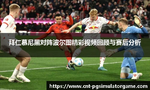 拜仁慕尼黑对阵波尔图精彩视频回顾与赛后分析