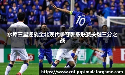 水原三星迎战全北现代争夺韩职联赛关键三分之战