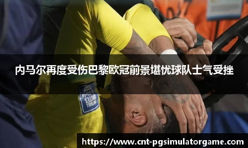 内马尔再度受伤巴黎欧冠前景堪忧球队士气受挫