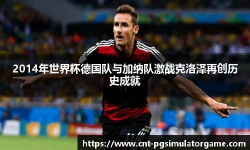 2014年世界杯德国队与加纳队激战克洛泽再创历史成就