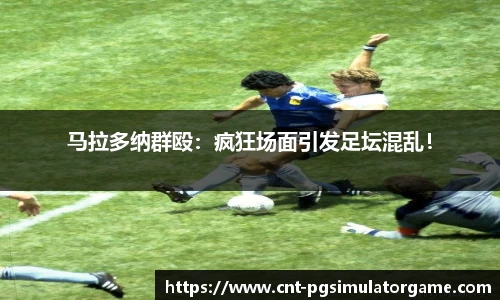 马拉多纳群殴：疯狂场面引发足坛混乱！