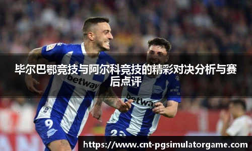 毕尔巴鄂竞技与阿尔科竞技的精彩对决分析与赛后点评