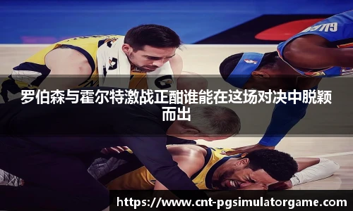 罗伯森与霍尔特激战正酣谁能在这场对决中脱颖而出